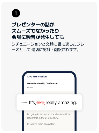 プレゼンターの話がスムーズでなかったり会場に騒音が発生しても、シチュエーションと文脈に最も適したフレーズとして適切に認識・翻訳されます。